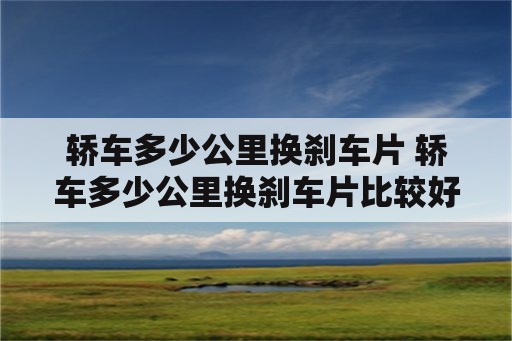 轿车多少公里换刹车片 轿车多少公里换刹车片比较好