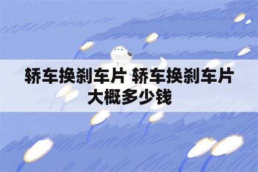 轿车换刹车片 轿车换刹车片大概多少钱