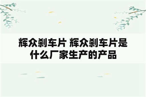 辉众刹车片 辉众刹车片是什么厂家生产的产品