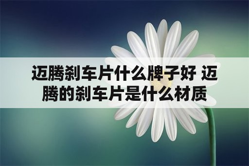 迈腾刹车片什么牌子好 迈腾的刹车片是什么材质