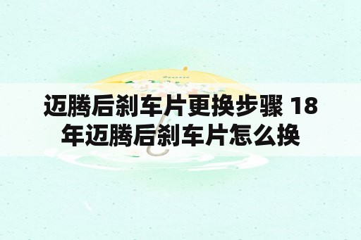 迈腾后刹车片更换步骤 18年迈腾后刹车片怎么换