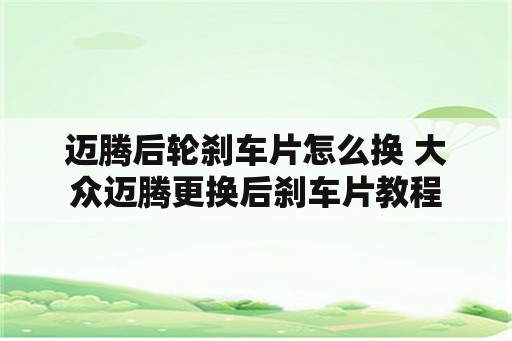 迈腾后轮刹车片怎么换 大众迈腾更换后刹车片教程