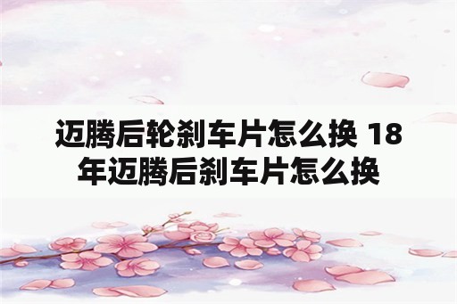 迈腾后轮刹车片怎么换 18年迈腾后刹车片怎么换