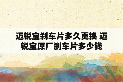 迈锐宝刹车片多久更换 迈锐宝原厂刹车片多少钱