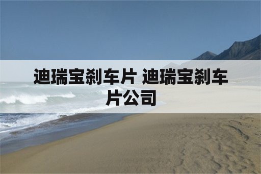 迪瑞宝刹车片 迪瑞宝刹车片公司