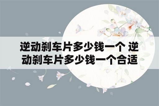 逆动刹车片多少钱一个 逆动刹车片多少钱一个合适