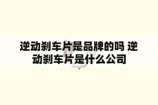 逆动刹车片是品牌的吗 逆动刹车片是什么公司