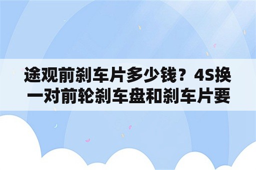 途观前刹车片多少钱？4S换一对前轮刹车盘和刹车片要多少钱？