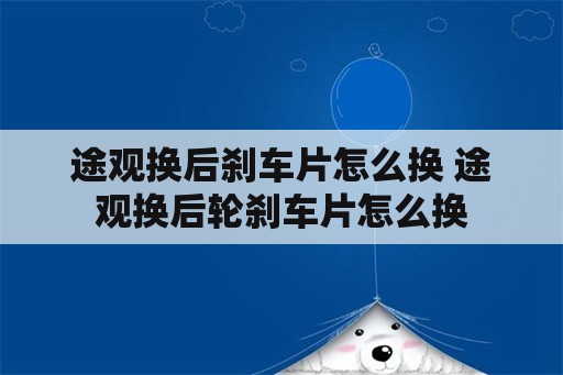 途观换后刹车片怎么换 途观换后轮刹车片怎么换