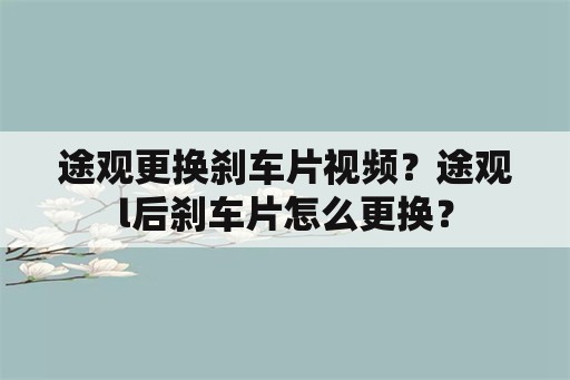 途观更换刹车片视频？途观l后刹车片怎么更换？