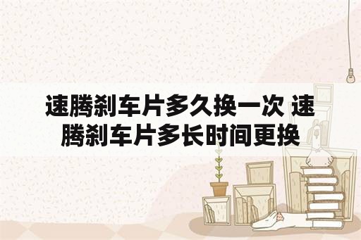 速腾刹车片多久换一次 速腾刹车片多长时间更换