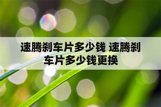 速腾刹车片多少钱 速腾刹车片多少钱更换