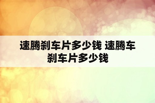 速腾刹车片多少钱 速腾车刹车片多少钱