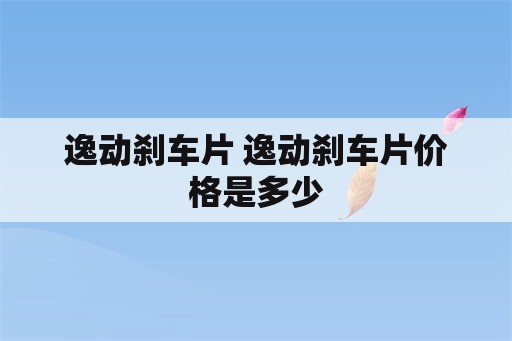 逸动刹车片 逸动刹车片价格是多少