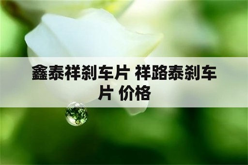 鑫泰祥刹车片 祥路泰刹车片 价格