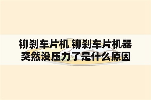 铆刹车片机 铆刹车片机器突然没压力了是什么原因