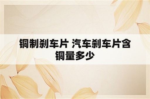 铜制刹车片 汽车刹车片含铜量多少