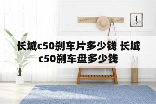 长城c50刹车片多少钱 长城c50刹车盘多少钱