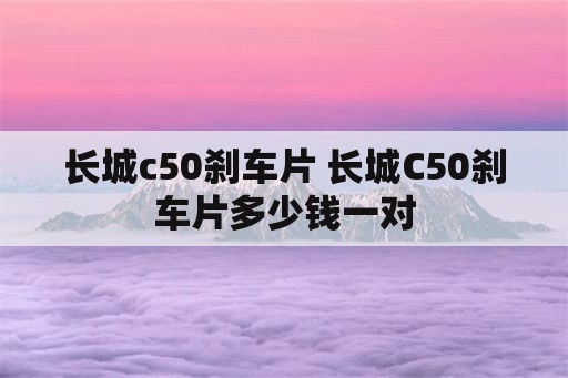 长城c50刹车片 长城C50刹车片多少钱一对