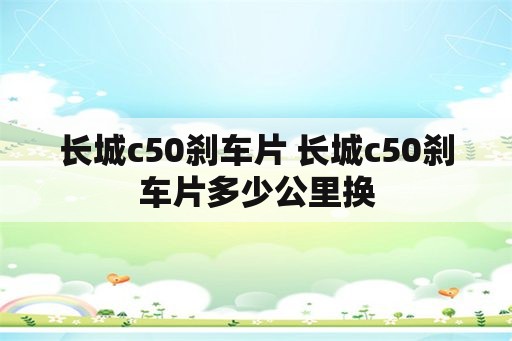 长城c50刹车片 长城c50刹车片多少公里换