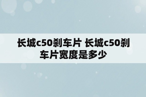 长城c50刹车片 长城c50刹车片宽度是多少