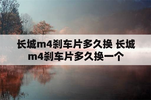 长城m4刹车片多久换 长城m4刹车片多久换一个