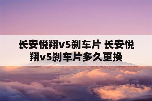 长安悦翔v5刹车片 长安悦翔v5刹车片多久更换