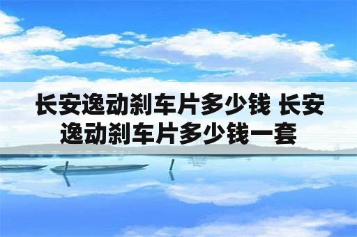 长安逸动刹车片多少钱 长安逸动刹车片多少钱一套