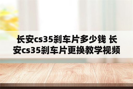 长安cs35刹车片多少钱 长安cs35刹车片更换教学视频