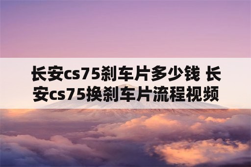 长安cs75刹车片多少钱 长安cs75换刹车片流程视频