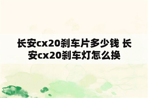 长安cx20刹车片多少钱 长安cx20刹车灯怎么换