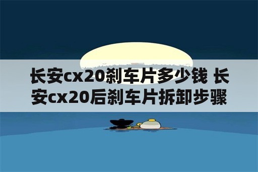 长安cx20刹车片多少钱 长安cx20后刹车片拆卸步骤