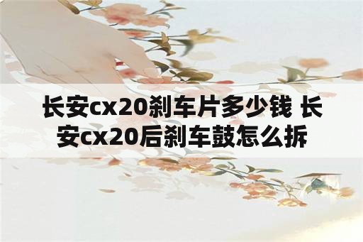 长安cx20刹车片多少钱 长安cx20后刹车鼓怎么拆