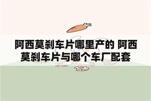 阿西莫刹车片哪里产的 阿西莫刹车片与哪个车厂配套