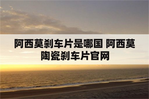 阿西莫刹车片是哪国 阿西莫陶瓷刹车片官网