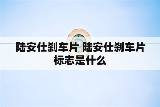 陆安仕刹车片 陆安仕刹车片标志是什么