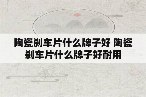 陶瓷刹车片什么牌子好 陶瓷刹车片什么牌子好耐用