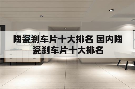 陶瓷刹车片十大排名 国内陶瓷刹车片十大排名