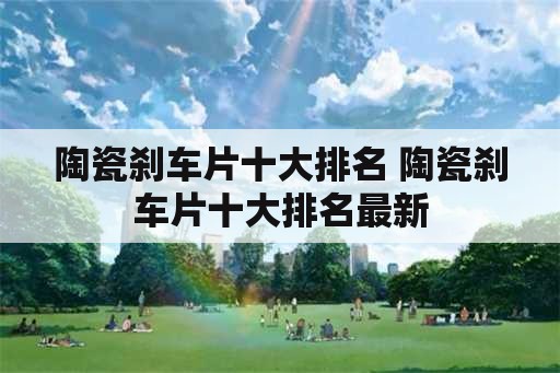 陶瓷刹车片十大排名 陶瓷刹车片十大排名最新