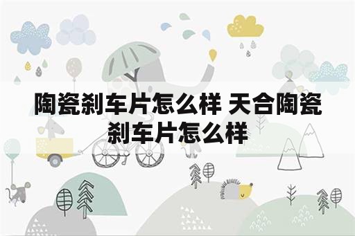 陶瓷刹车片怎么样 天合陶瓷刹车片怎么样