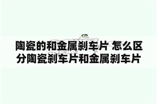 陶瓷的和金属刹车片 怎么区分陶瓷刹车片和金属刹车片