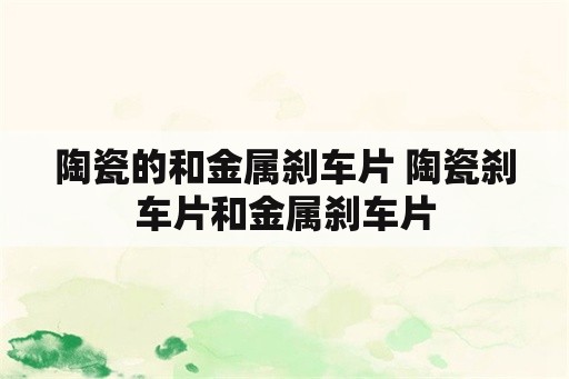 陶瓷的和金属刹车片 陶瓷刹车片和金属刹车片