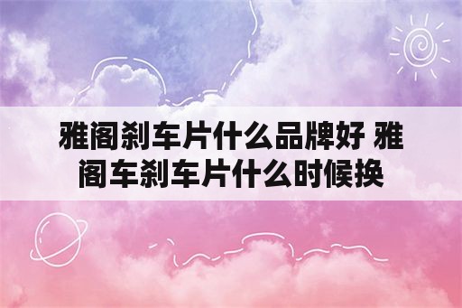 雅阁刹车片什么品牌好 雅阁车刹车片什么时候换