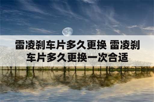 雷凌刹车片多久更换 雷凌刹车片多久更换一次合适