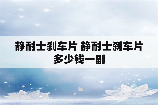 静耐士刹车片 静耐士刹车片多少钱一副