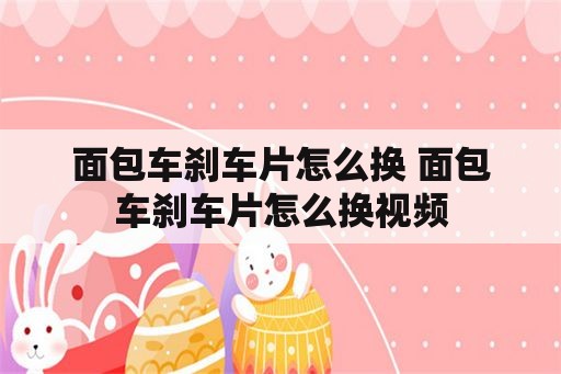 面包车刹车片怎么换 面包车刹车片怎么换视频