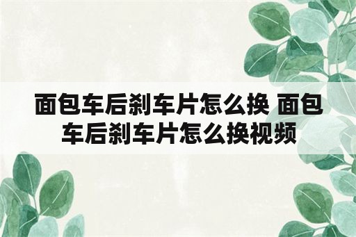 面包车后刹车片怎么换 面包车后刹车片怎么换视频