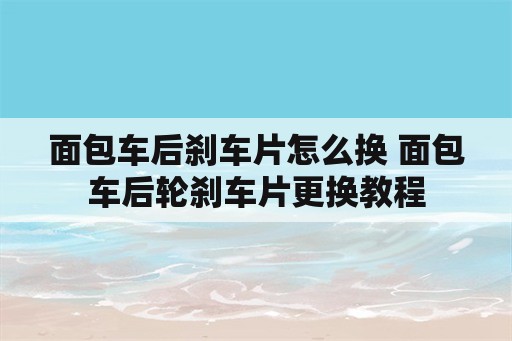 面包车后刹车片怎么换 面包车后轮刹车片更换教程