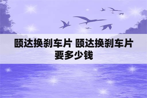 颐达换刹车片 颐达换刹车片要多少钱