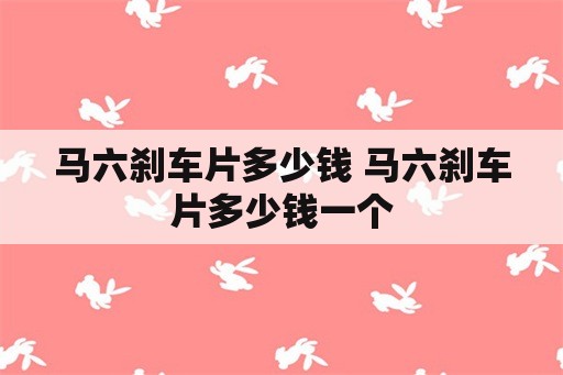 马六刹车片多少钱 马六刹车片多少钱一个